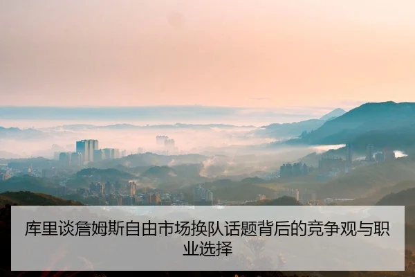 库里谈詹姆斯自由市场换队话题背后的竞争观与职业选择