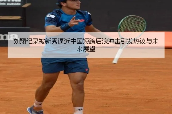 刘翔纪录被新秀逼近中国短跨后浪冲击引发热议与未来展望